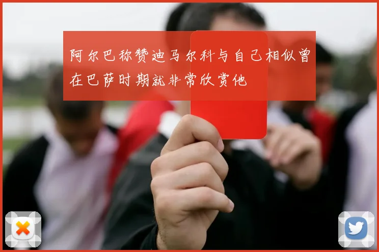 阿尔巴称赞迪马尔科与自己相似曾在巴萨时期就非常欣赏他
