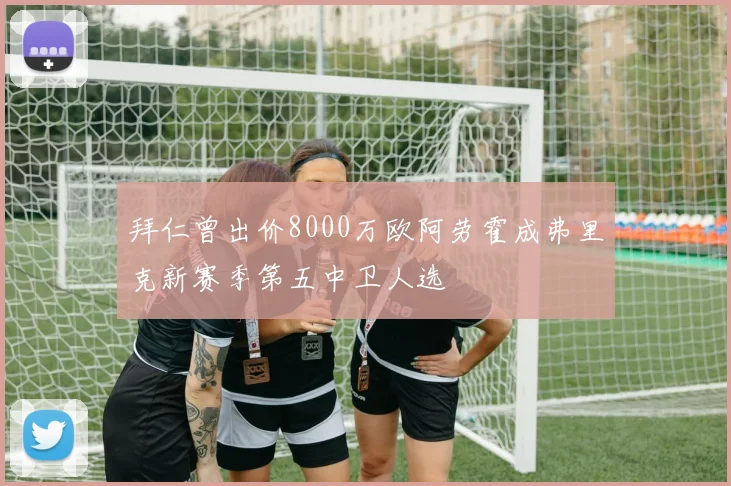 拜仁曾出价8000万欧阿劳霍成弗里克新赛季第五中卫人选