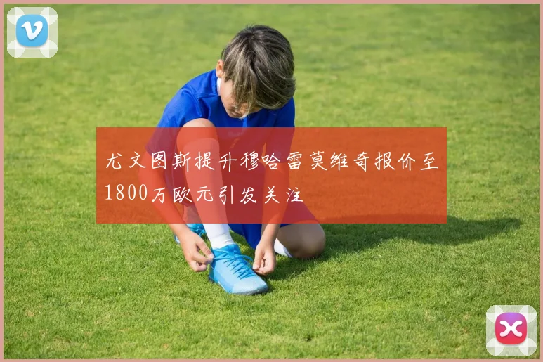 尤文图斯提升穆哈雷莫维奇报价至1800万欧元引发关注