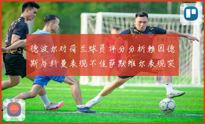 德波尔对荷兰球员评分分析赖因德斯与科曼表现不佳萨默维尔表现突出