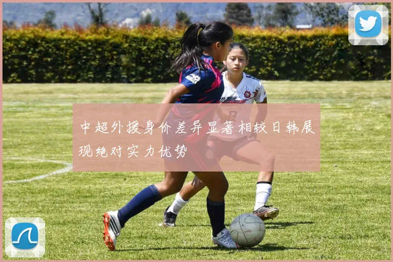 中超外援身价差异显著相较日韩展现绝对实力优势