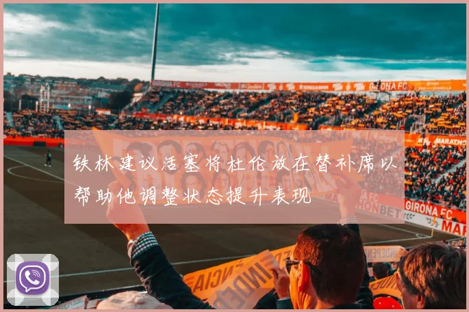 铁林建议活塞将杜伦放在替补席以帮助他调整状态提升表现