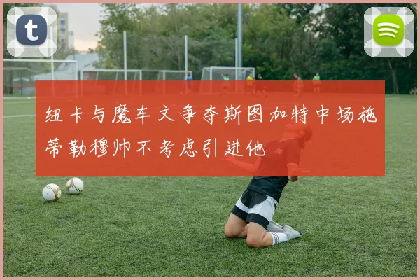纽卡与魔车文争夺斯图加特中场施蒂勒穆帅不考虑引进他