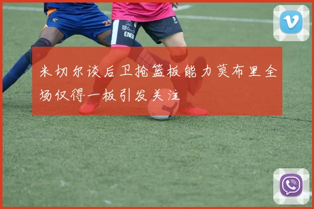 米切尔谈后卫抢篮板能力莫布里全场仅得一板引发关注
