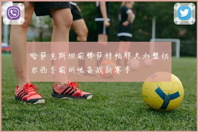哈萨克斯坦前锋萨特帕耶夫加盟切尔西季前训练备战新赛季