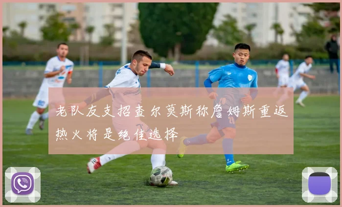 老队友支招查尔莫斯称詹姆斯重返热火将是绝佳选择