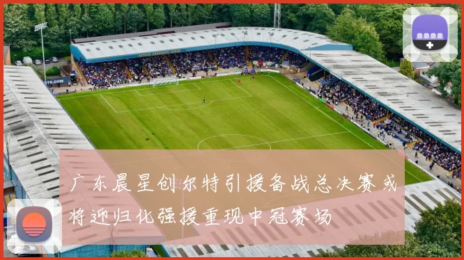 广东晨星创尔特引援备战总决赛或将迎归化强援重现中冠赛场