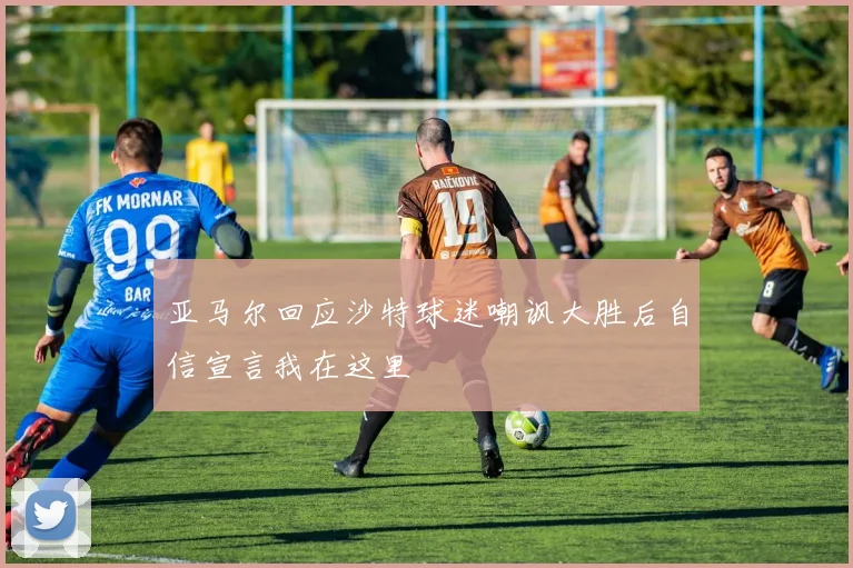 亚马尔回应沙特球迷嘲讽大胜后自信宣言我在这里
