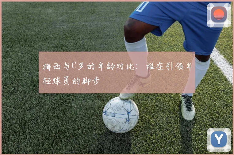 梅西与C罗的年龄对比：谁在引领年轻球员的脚步