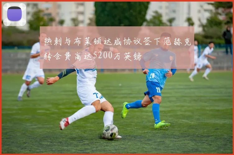 热刺与布莱顿达成协议签下范赫克转会费高达5200万英镑